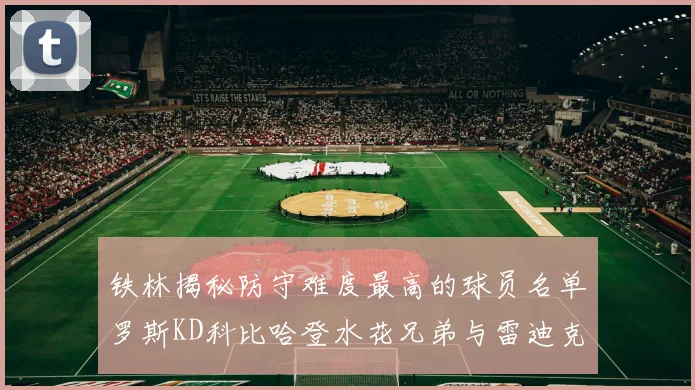 铁林揭秘防守难度最高的球员名单罗斯KD科比哈登水花兄弟与雷迪克