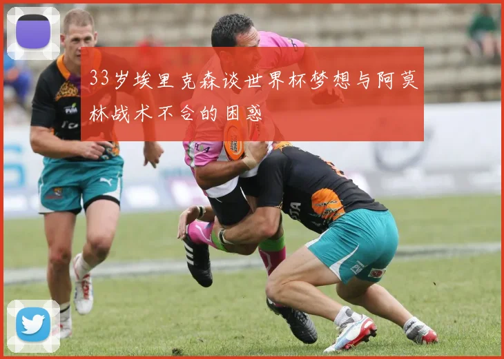 33岁埃里克森谈世界杯梦想与阿莫林战术不合的困惑