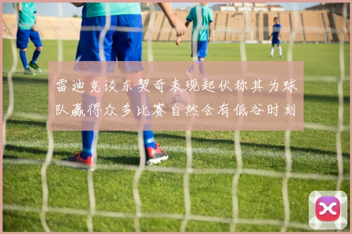 雷迪克谈东契奇表现起伏称其为球队赢得众多比赛自然会有低谷时刻