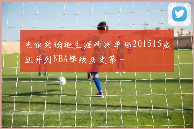 杰伦约翰逊生涯两次单场201515成就并列NBA锋线历史第一