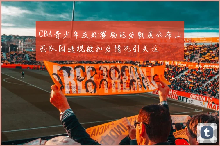 CBA青少年友好赛场记分制度公布山西队因违规被扣分情况引关注