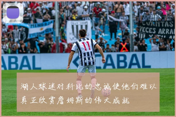 湖人球迷对科比的忠诚使他们难以真正欣赏詹姆斯的伟大成就