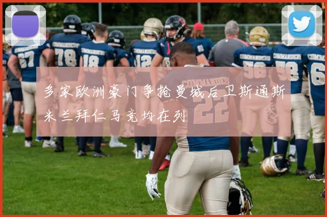 多家欧洲豪门争抢曼城后卫斯通斯米兰拜仁马竞均在列