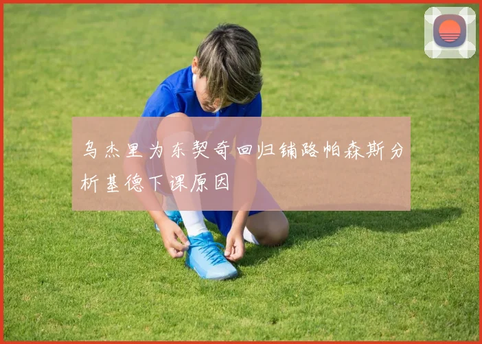 乌杰里为东契奇回归铺路帕森斯分析基德下课原因