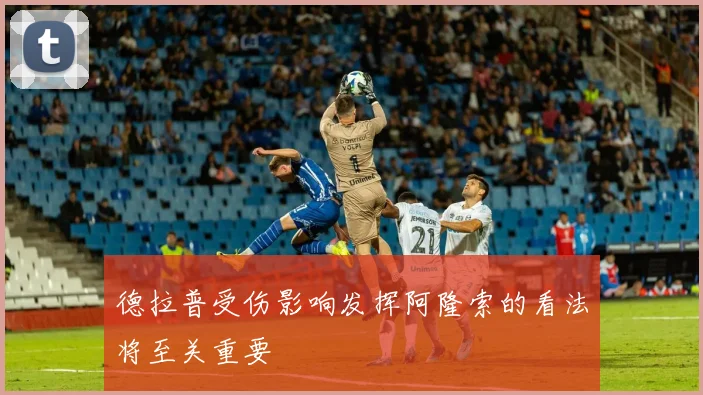 德拉普受伤影响发挥阿隆索的看法将至关重要