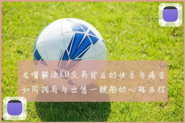 名嘴解读KD交易背后的快乐与痛苦如同拥有与出售一艘船的心路历程