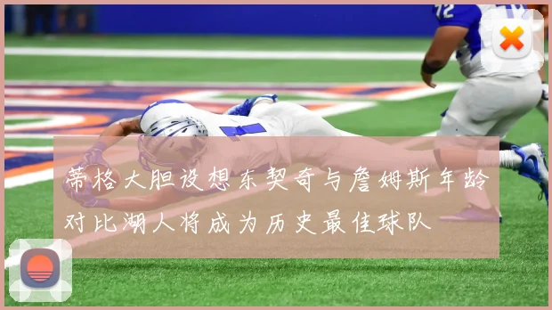 蒂格大胆设想东契奇与詹姆斯年龄对比湖人将成为历史最佳球队