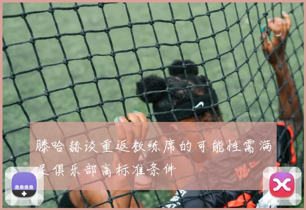 滕哈赫谈重返教练席的可能性需满足俱乐部高标准条件