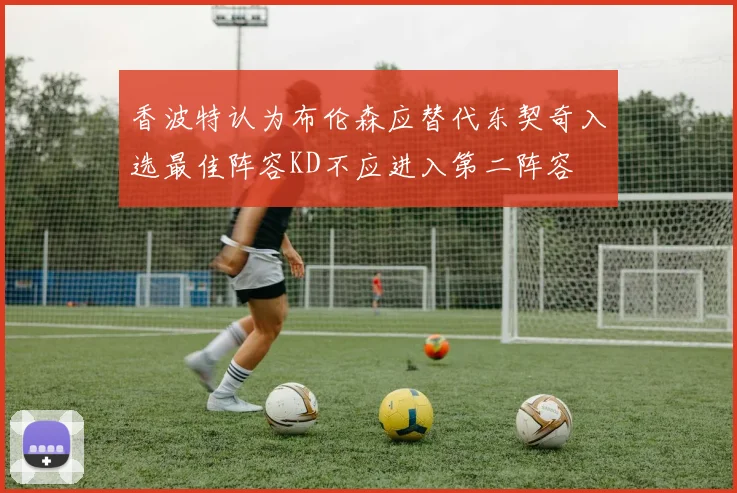 香波特认为布伦森应替代东契奇入选最佳阵容KD不应进入第二阵容