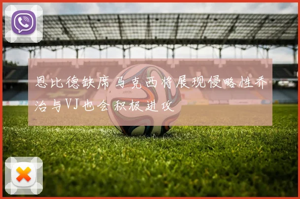 恩比德缺席马克西将展现侵略性乔治与VJ也会积极进攻