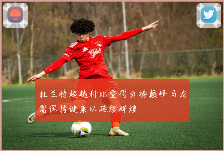 杜兰特超越科比登得分榜巅峰马龙需保持健康以延续辉煌