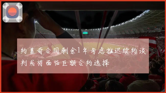 约基奇合同剩余1年考虑推迟续约谈判或将面临巨额合约选择