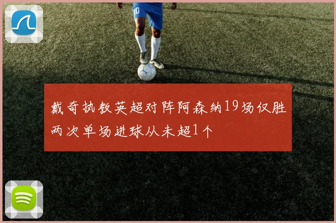 戴奇执教英超对阵阿森纳19场仅胜两次单场进球从未超1个