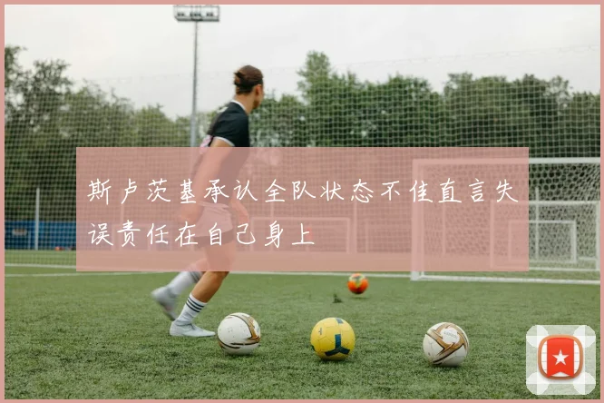 斯卢茨基承认全队状态不佳直言失误责任在自己身上