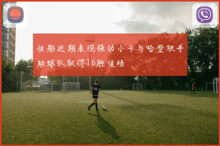 快船近期表现强劲小卡与哈登联手助球队取得16胜佳绩