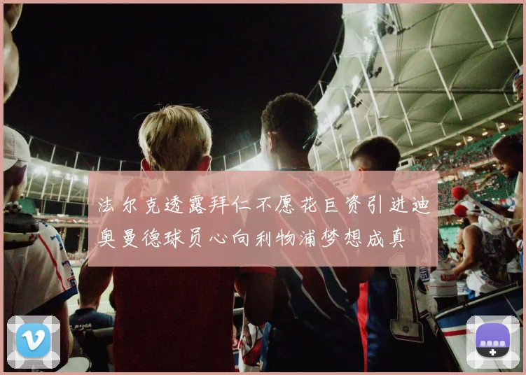法尔克透露拜仁不愿花巨资引进迪奥曼德球员心向利物浦梦想成真