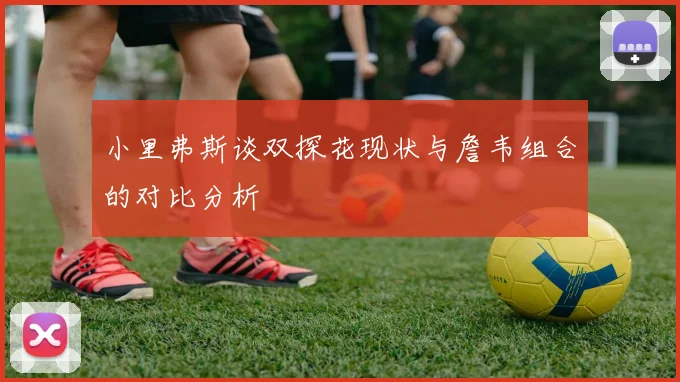 小里弗斯谈双探花现状与詹韦组合的对比分析