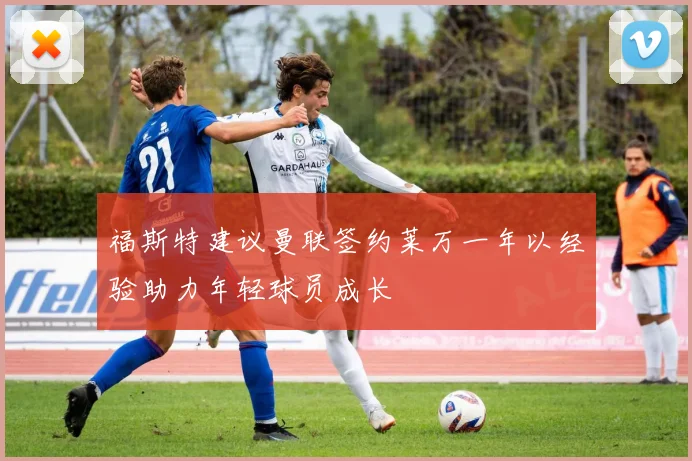 福斯特建议曼联签约莱万一年以经验助力年轻球员成长