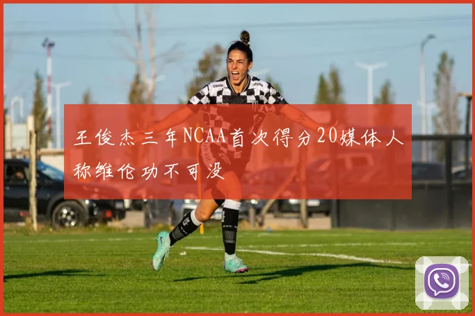 王俊杰三年NCAA首次得分20媒体人称维伦功不可没