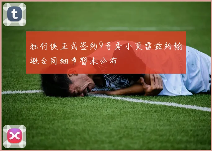独行侠正式签约9号秀小莫雷兹约翰逊合同细节暂未公布