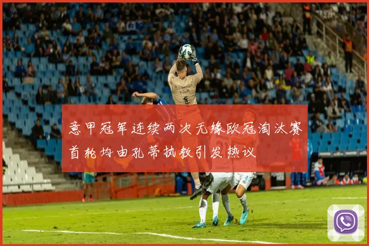 意甲冠军连续两次无缘欧冠淘汰赛首轮均由孔蒂执教引发热议