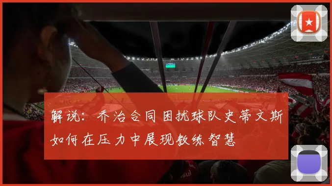 解说：乔治合同困扰球队史蒂文斯如何在压力中展现教练智慧