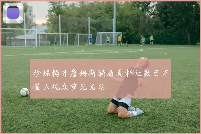 珍妮揭开詹姆斯骗局真相让数百万盲人观众重见光明