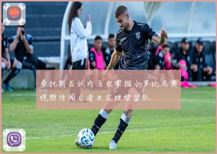 桑托斯否认内马尔掌掴小罗比尼奥视频传闻后者决定继续留队