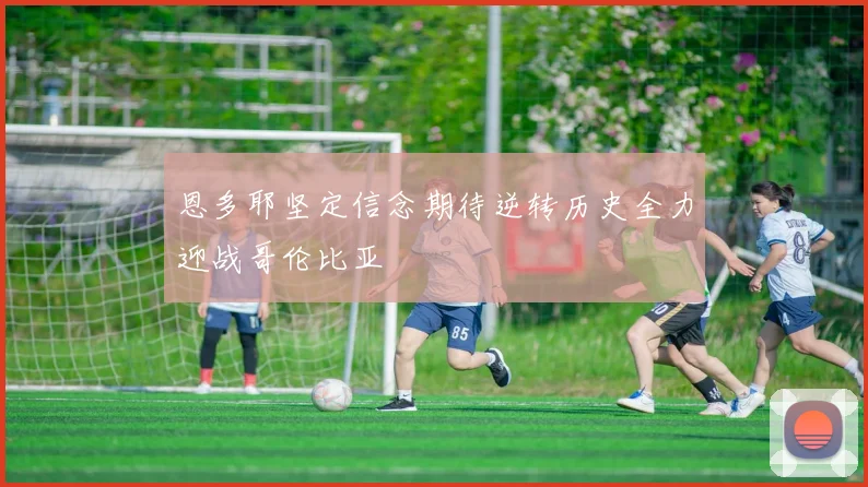 恩多耶坚定信念期待逆转历史全力迎战哥伦比亚