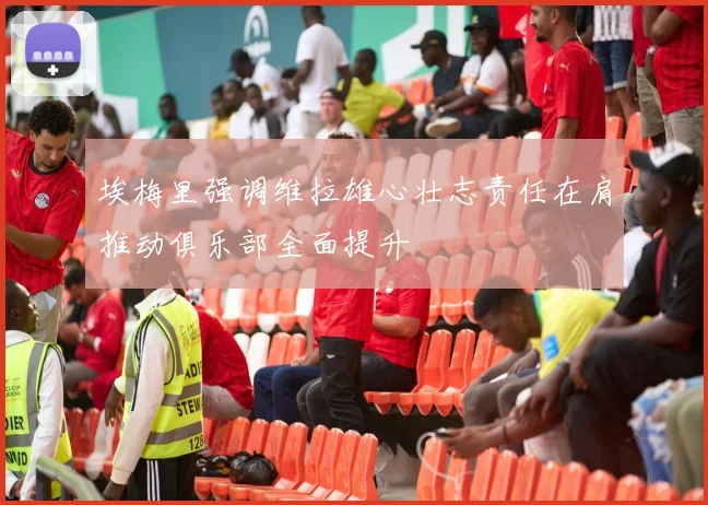 埃梅里强调维拉雄心壮志责任在肩推动俱乐部全面提升