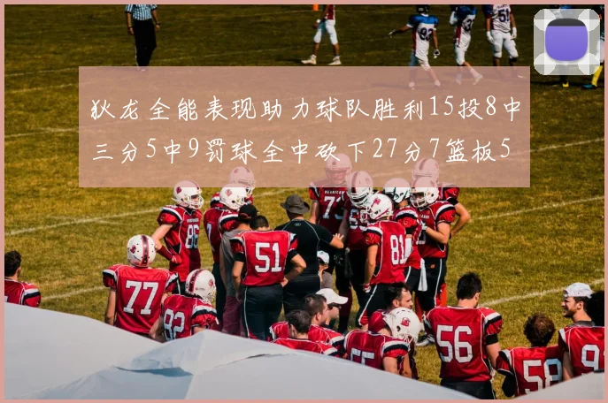 狄龙全能表现助力球队胜利15投8中三分5中9罚球全中砍下27分7篮板5助攻