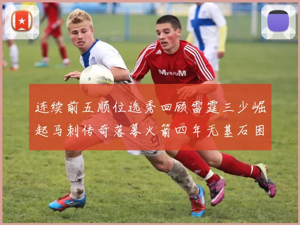 连续前五顺位选秀回顾雷霆三少崛起马刺传奇落幕火箭四年无基石困境