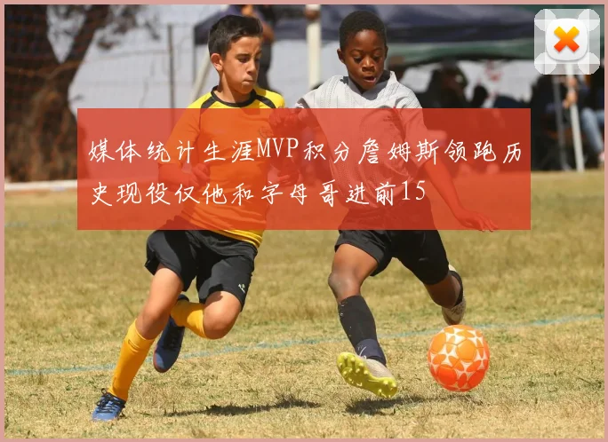媒体统计生涯MVP积分詹姆斯领跑历史现役仅他和字母哥进前15
