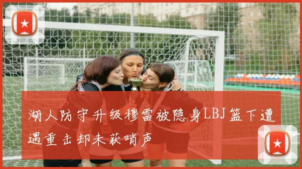 湖人防守升级穆雷被隐身LBJ篮下遭遇重击却未获哨声