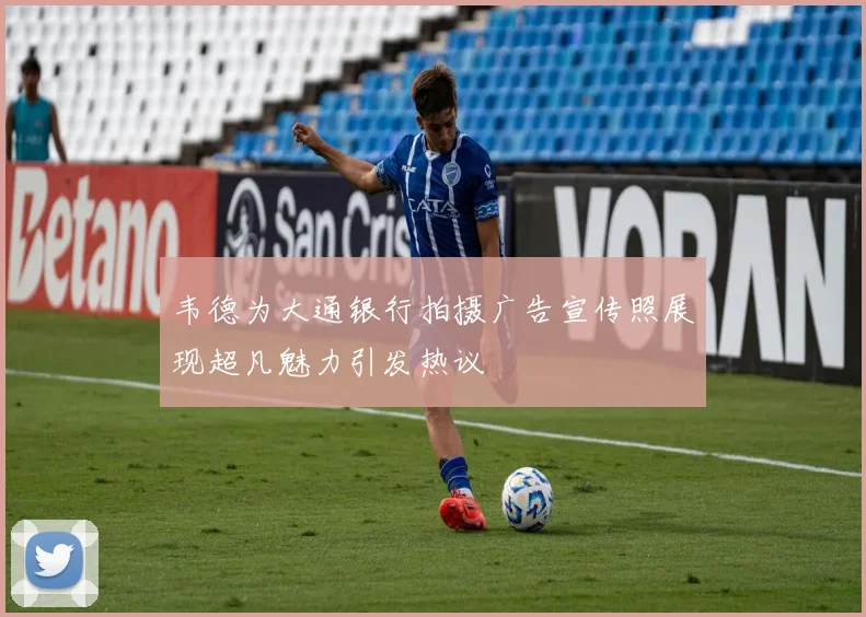 韦德为大通银行拍摄广告宣传照展现超凡魅力引发热议